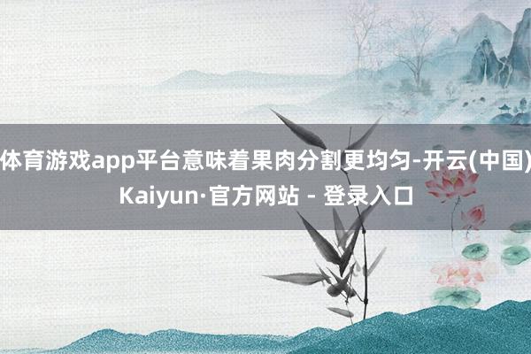 体育游戏app平台意味着果肉分割更均匀-开云(中国)Kaiyun·官方网站 - 登录入口