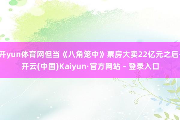 开yun体育网但当《八角笼中》票房大卖22亿元之后-开云(中国)Kaiyun·官方网站 - 登录入口
