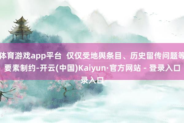 体育游戏app平台 仅仅受地舆条目、历史留传问题等要素制约-开云(中国)Kaiyun·官方网站 - 登录入口