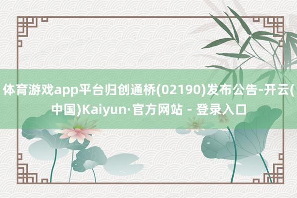 体育游戏app平台归创通桥(02190)发布公告-开云(中国)Kaiyun·官方网站 - 登录入口