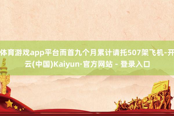 体育游戏app平台而首九个月累计请托507架飞机-开云(中国)Kaiyun·官方网站 - 登录入口