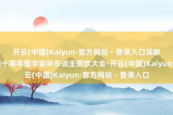 开云(中国)Kaiyun·官方网站 - 登录入口深耕地头 香飘宇宙：窄门十周年暨宇宙华东谈主餐饮大会-开云(中国)Kaiyun·官方网站 - 登录入口