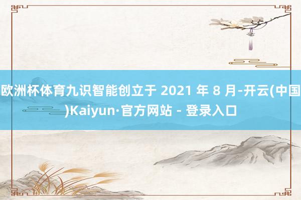 欧洲杯体育九识智能创立于 2021 年 8 月-开云(中国)Kaiyun·官方网站 - 登录入口