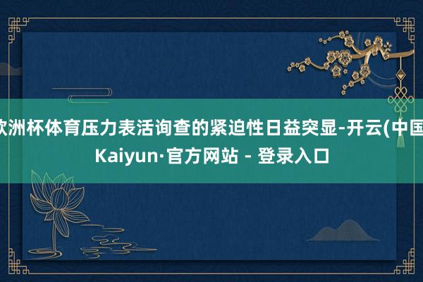 欧洲杯体育压力表活询查的紧迫性日益突显-开云(中国)Kaiyun·官方网站 - 登录入口