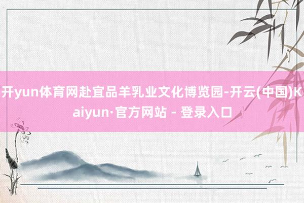 开yun体育网赴宜品羊乳业文化博览园-开云(中国)Kaiyun·官方网站 - 登录入口