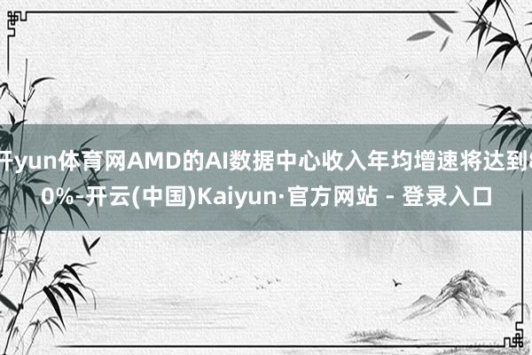 开yun体育网AMD的AI数据中心收入年均增速将达到80%-开云(中国)Kaiyun·官方网站 - 登录入口