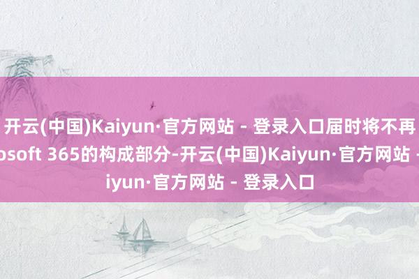 开云(中国)Kaiyun·官方网站 - 登录入口届时将不再纳入Microsoft 365的构成部分-开云(中国)Kaiyun·官方网站 - 登录入口
