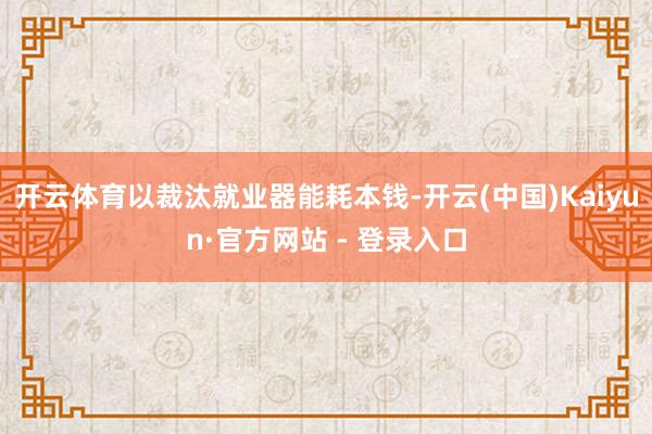 开云体育以裁汰就业器能耗本钱-开云(中国)Kaiyun·官方网站 - 登录入口