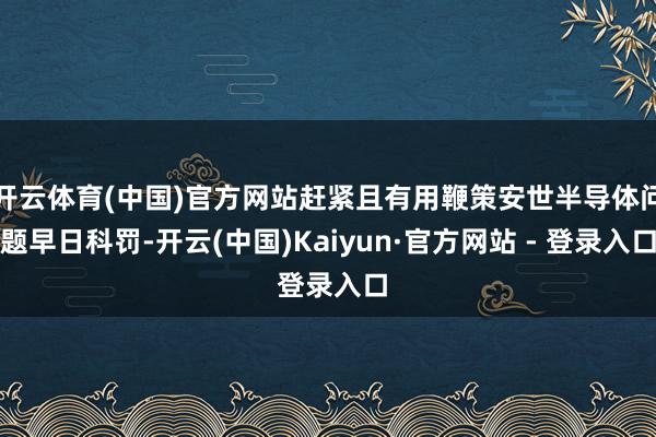 开云体育(中国)官方网站赶紧且有用鞭策安世半导体问题早日科罚-开云(中国)Kaiyun·官方网站 - 登录入口