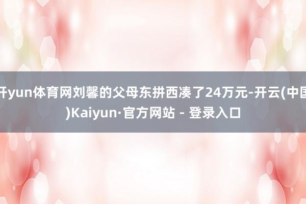 开yun体育网刘馨的父母东拼西凑了24万元-开云(中国)Kaiyun·官方网站 - 登录入口