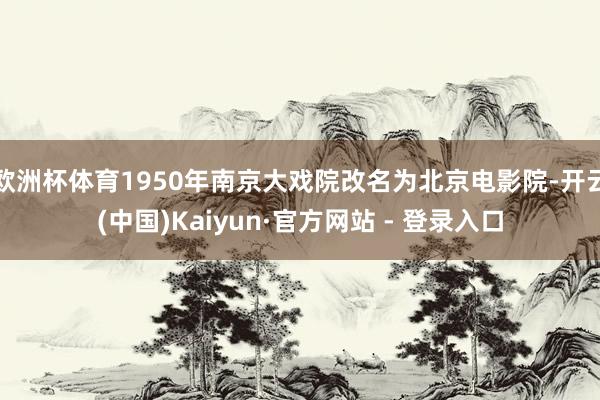 欧洲杯体育1950年南京大戏院改名为北京电影院-开云(中国)Kaiyun·官方网站 - 登录入口