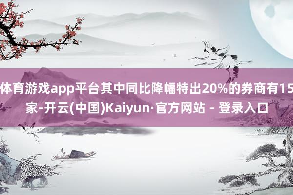 体育游戏app平台其中同比降幅特出20%的券商有15家-开云(中国)Kaiyun·官方网站 - 登录入口