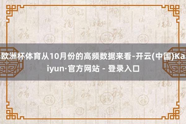 欧洲杯体育从10月份的高频数据来看-开云(中国)Kaiyun·官方网站 - 登录入口