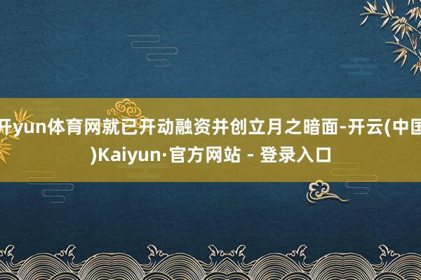 开yun体育网就已开动融资并创立月之暗面-开云(中国)Kaiyun·官方网站 - 登录入口