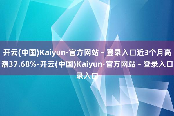 开云(中国)Kaiyun·官方网站 - 登录入口近3个月高潮37.68%-开云(中国)Kaiyun·官方网站 - 登录入口