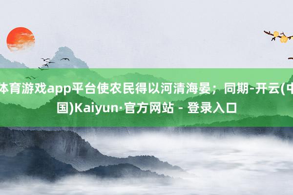 体育游戏app平台使农民得以河清海晏；同期-开云(中国)Kaiyun·官方网站 - 登录入口