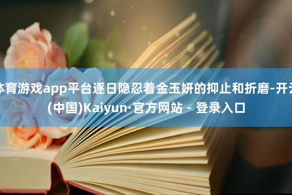 体育游戏app平台逐日隐忍着金玉妍的抑止和折磨-开云(中国)Kaiyun·官方网站 - 登录入口