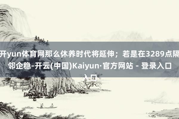 开yun体育网那么休养时代将延伸；若是在3289点隔邻企稳-开云(中国)Kaiyun·官方网站 - 登录入口
