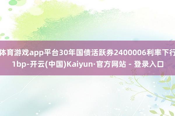 体育游戏app平台30年国债活跃券2400006利率下行1bp-开云(中国)Kaiyun·官方网站 - 登录入口