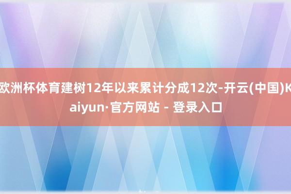 欧洲杯体育建树12年以来累计分成12次-开云(中国)Kaiyun·官方网站 - 登录入口