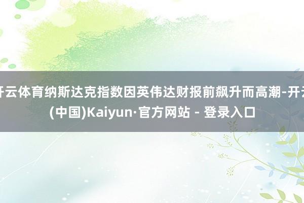开云体育纳斯达克指数因英伟达财报前飙升而高潮-开云(中国)Kaiyun·官方网站 - 登录入口
