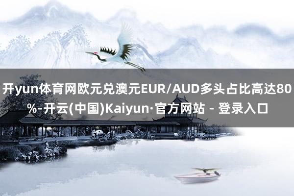 开yun体育网欧元兑澳元EUR/AUD多头占比高达80%-开云(中国)Kaiyun·官方网站 - 登录入口