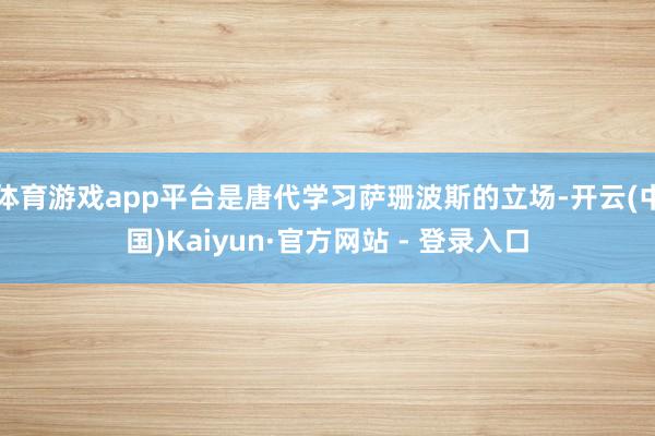 体育游戏app平台是唐代学习萨珊波斯的立场-开云(中国)Kaiyun·官方网站 - 登录入口