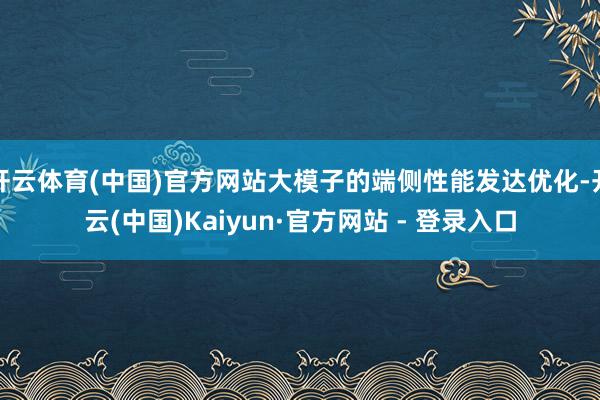 开云体育(中国)官方网站大模子的端侧性能发达优化-开云(中国)Kaiyun·官方网站 - 登录入口