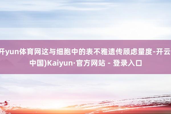 开yun体育网这与细胞中的表不雅遗传顾虑量度-开云(中国)Kaiyun·官方网站 - 登录入口