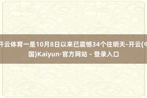 开云体育一是10月8日以来已震憾34个往明天-开云(中国)Kaiyun·官方网站 - 登录入口