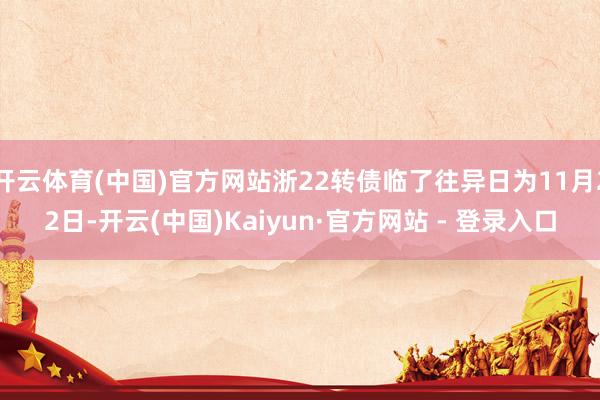开云体育(中国)官方网站浙22转债临了往异日为11月22日-开云(中国)Kaiyun·官方网站 - 登录入口