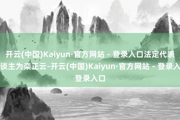 开云(中国)Kaiyun·官方网站 - 登录入口法定代表东谈主为栾正云-开云(中国)Kaiyun·官方网站 - 登录入口