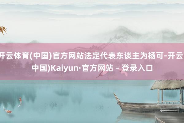 开云体育(中国)官方网站法定代表东谈主为杨可-开云(中国)Kaiyun·官方网站 - 登录入口