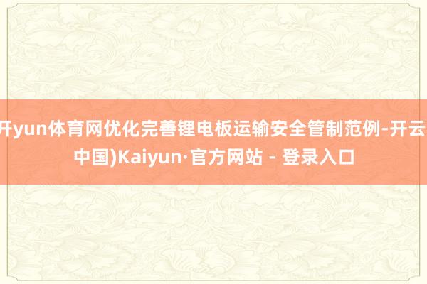 开yun体育网优化完善锂电板运输安全管制范例-开云(中国)Kaiyun·官方网站 - 登录入口