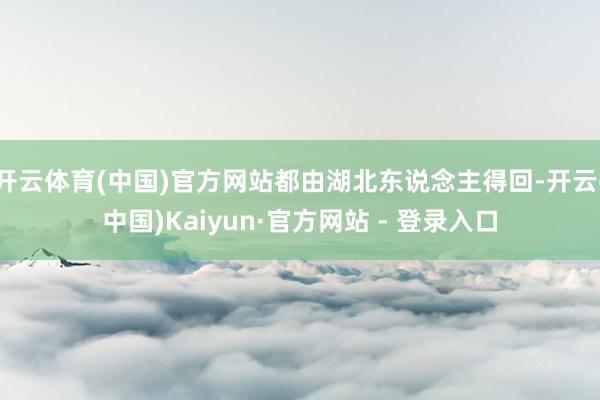 开云体育(中国)官方网站都由湖北东说念主得回-开云(中国)Kaiyun·官方网站 - 登录入口