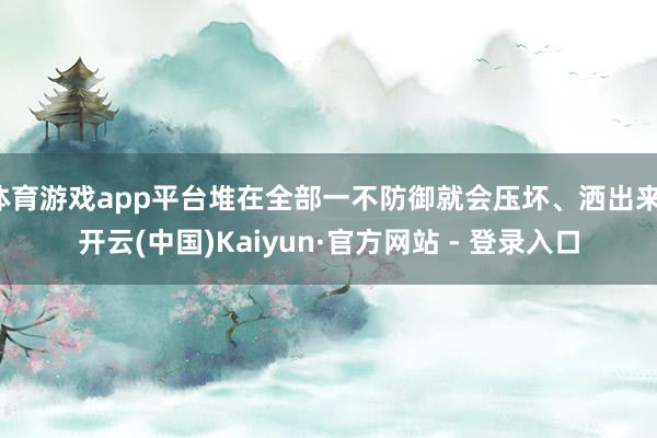 体育游戏app平台堆在全部一不防御就会压坏、洒出来-开云(中国)Kaiyun·官方网站 - 登录入口