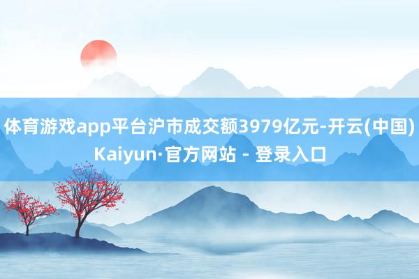 体育游戏app平台沪市成交额3979亿元-开云(中国)Kaiyun·官方网站 - 登录入口