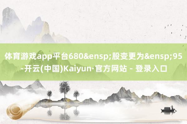 体育游戏app平台680&ensp;股变更为&ensp;95-开云(中国)Kaiyun·官方网站 - 登录入口