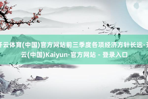 开云体育(中国)官方网站前三季度各项经济方针长远-开云(中国)Kaiyun·官方网站 - 登录入口