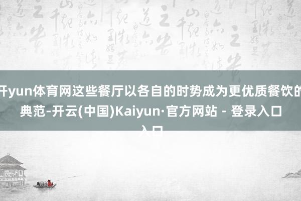 开yun体育网这些餐厅以各自的时势成为更优质餐饮的典范-开云(中国)Kaiyun·官方网站 - 登录入口