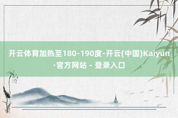 开云体育加热至180-190度-开云(中国)Kaiyun·官方网站 - 登录入口