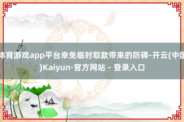 体育游戏app平台幸免临时取款带来的防碍-开云(中国)Kaiyun·官方网站 - 登录入口