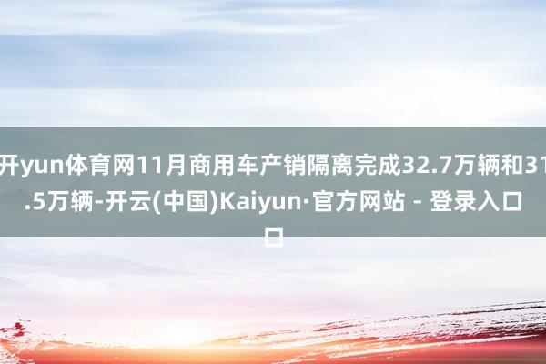 开yun体育网11月商用车产销隔离完成32.7万辆和31.5万辆-开云(中国)Kaiyun·官方网站 - 登录入口