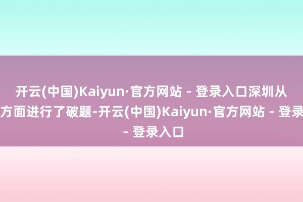 开云(中国)Kaiyun·官方网站 - 登录入口深圳从多个方面进行了破题-开云(中国)Kaiyun·官方网站 - 登录入口