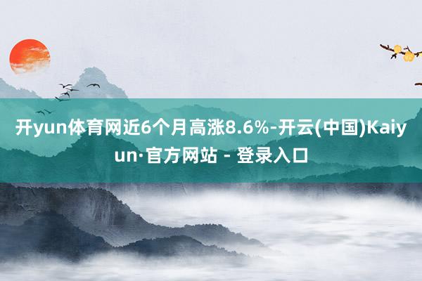 开yun体育网近6个月高涨8.6%-开云(中国)Kaiyun·官方网站 - 登录入口
