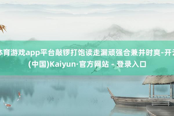 体育游戏app平台敲锣打饱读走漏顽强合兼并时爽-开云(中国)Kaiyun·官方网站 - 登录入口