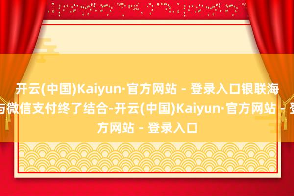 开云(中国)Kaiyun·官方网站 - 登录入口银联海外书记与微信支付终了结合-开云(中国)Kaiyun·官方网站 - 登录入口