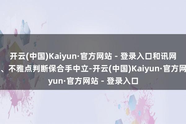 开云(中国)Kaiyun·官方网站 - 登录入口和讯网站对文中论说、不雅点判断保合手中立-开云(中国)Kaiyun·官方网站 - 登录入口