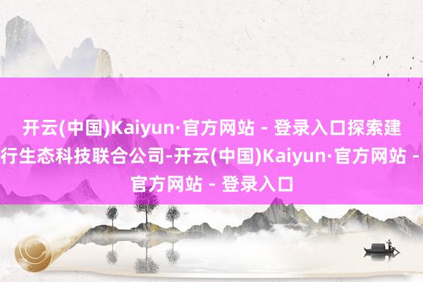 开云(中国)Kaiyun·官方网站 - 登录入口探索建立将来出行生态科技联合公司-开云(中国)Kaiyun·官方网站 - 登录入口
