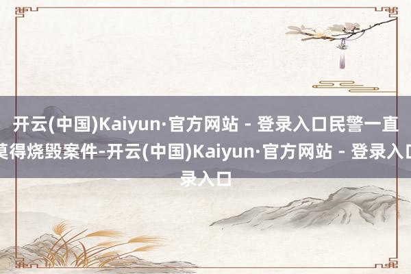 开云(中国)Kaiyun·官方网站 - 登录入口民警一直莫得烧毁案件-开云(中国)Kaiyun·官方网站 - 登录入口